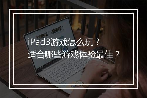 iPad3游戏怎么玩？适合哪些游戏体验最佳？