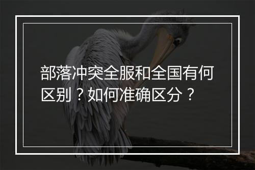 部落冲突全服和全国有何区别？如何准确区分？