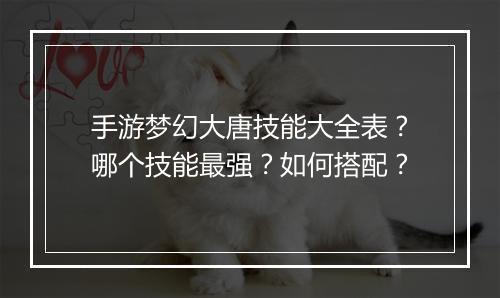 手游梦幻大唐技能大全表？哪个技能最强？如何搭配？