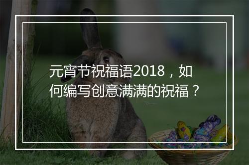 元宵节祝福语2018，如何编写创意满满的祝福？