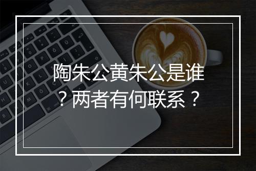 陶朱公黄朱公是谁？两者有何联系？