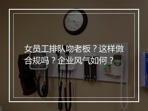 女员工排队吻老板？这样做合规吗？企业风气如何？