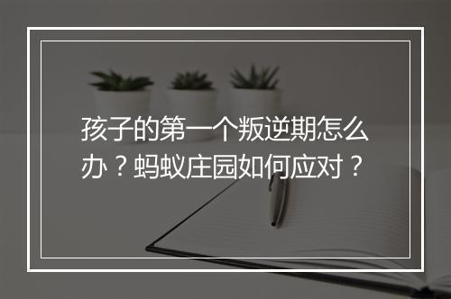 孩子的第一个叛逆期怎么办？蚂蚁庄园如何应对？