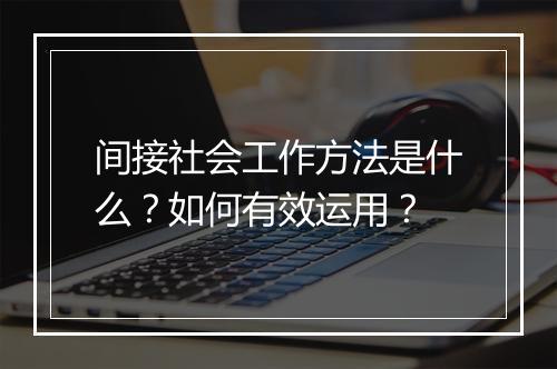 间接社会工作方法是什么？如何有效运用？