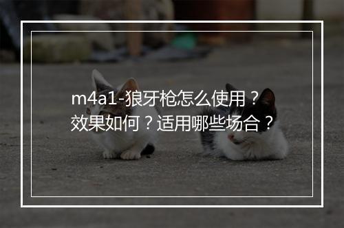 m4a1-狼牙枪怎么使用？效果如何？适用哪些场合？