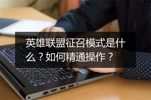 英雄联盟征召模式是什么？如何精通操作？