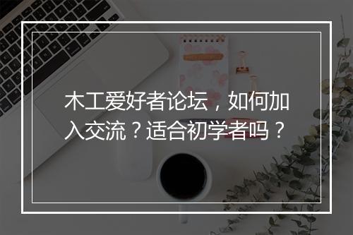 木工爱好者论坛，如何加入交流？适合初学者吗？