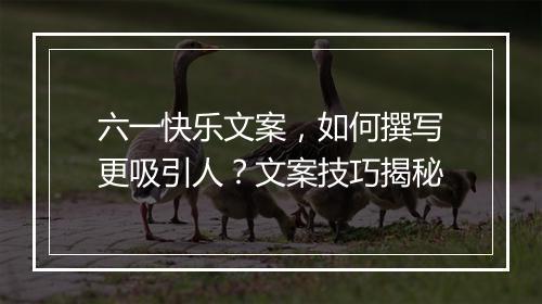 六一快乐文案，如何撰写更吸引人？文案技巧揭秘