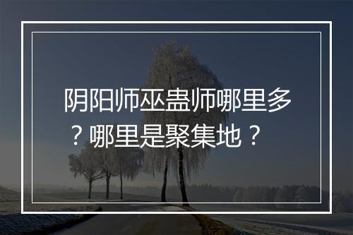 阴阳师巫蛊师哪里多？哪里是聚集地？