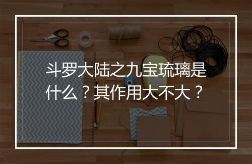 斗罗大陆之九宝琉璃是什么？其作用大不大？