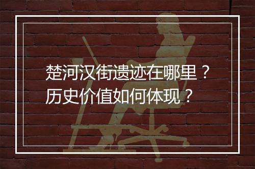 楚河汉街遗迹在哪里？历史价值如何体现？