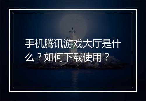 手机腾讯游戏大厅是什么？如何下载使用？