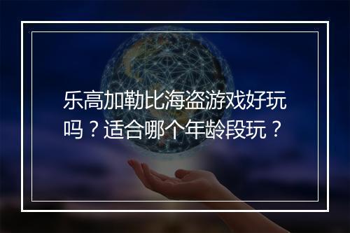 乐高加勒比海盗游戏好玩吗？适合哪个年龄段玩？