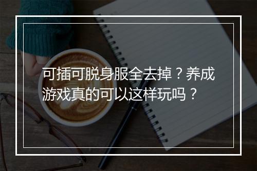 可插可脱身服全去掉？养成游戏真的可以这样玩吗？