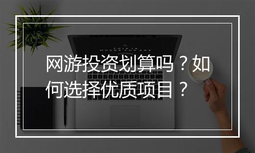网游投资划算吗？如何选择优质项目？