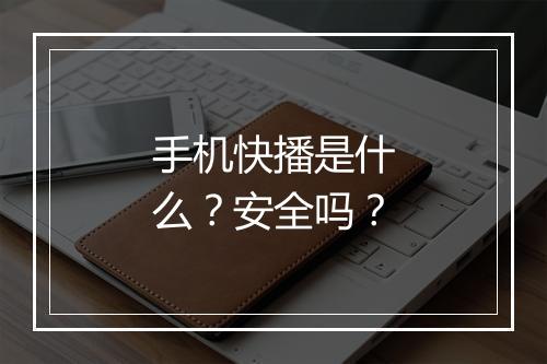 手机快播是什么？安全吗？