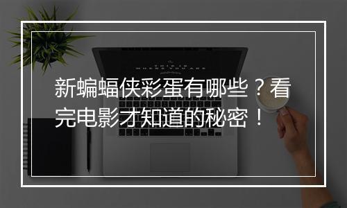 新蝙蝠侠彩蛋有哪些？看完电影才知道的秘密！