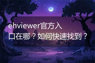 ehviewer官方入口在哪？如何快速找到？