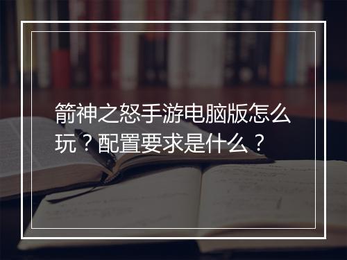 箭神之怒手游电脑版怎么玩？配置要求是什么？