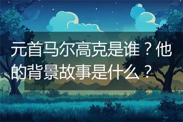 元首马尔高克是谁？他的背景故事是什么？