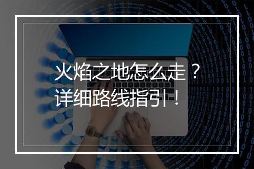 火焰之地怎么走？详细路线指引！