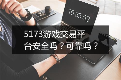 5173游戏交易平台安全吗？可靠吗？