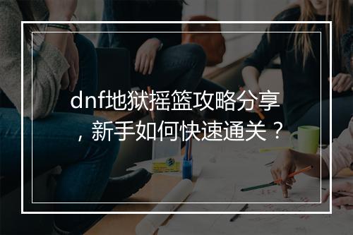 dnf地狱摇篮攻略分享，新手如何快速通关？