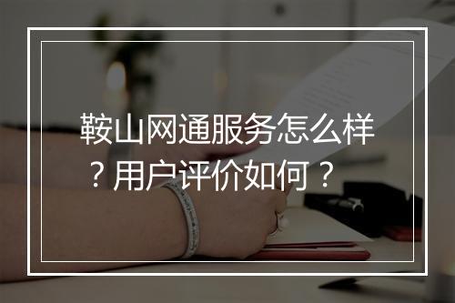 鞍山网通服务怎么样？用户评价如何？