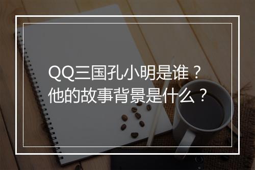 QQ三国孔小明是谁？他的故事背景是什么？
