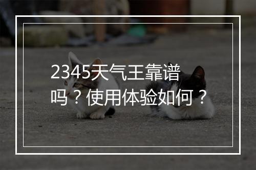 2345天气王靠谱吗？使用体验如何？