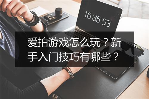 爱拍游戏怎么玩？新手入门技巧有哪些？