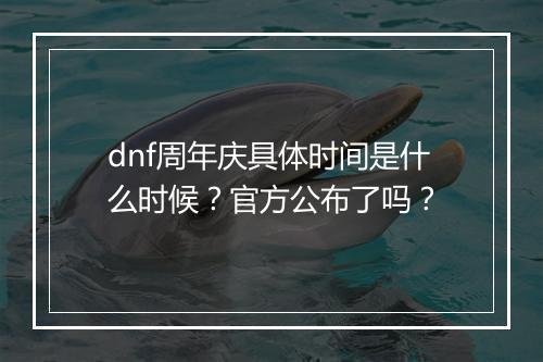 dnf周年庆具体时间是什么时候？官方公布了吗？