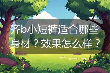 齐b小短裤适合哪些身材？效果怎么样？
