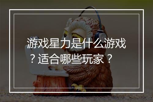 游戏星力是什么游戏？适合哪些玩家？