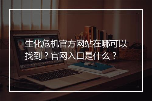 生化危机官方网站在哪可以找到？官网入口是什么？