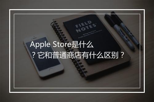 Apple Store是什么？它和普通商店有什么区别？