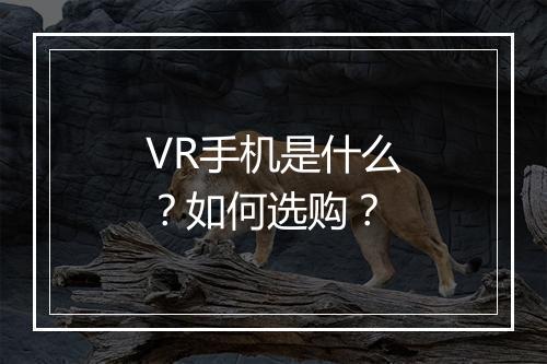 VR手机是什么？如何选购？