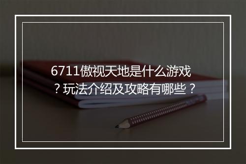 6711傲视天地是什么游戏?玩法介绍及攻略有哪些?