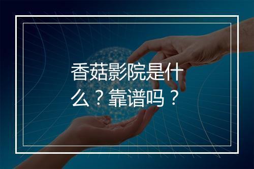 香菇影院是什么？靠谱吗？