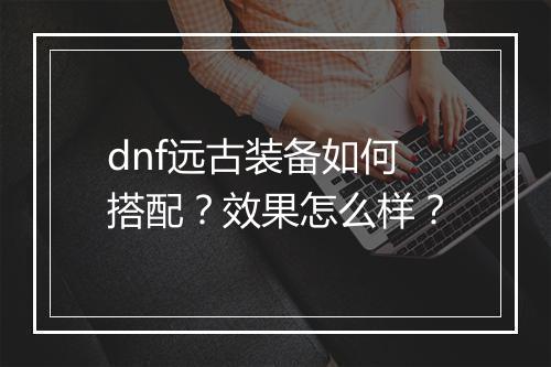 dnf远古装备如何搭配？效果怎么样？