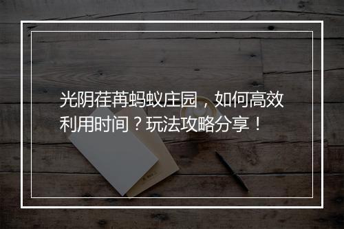 光阴荏苒蚂蚁庄园，如何高效利用时间？玩法攻略分享！