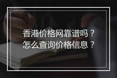 香港价格网靠谱吗？怎么查询价格信息？