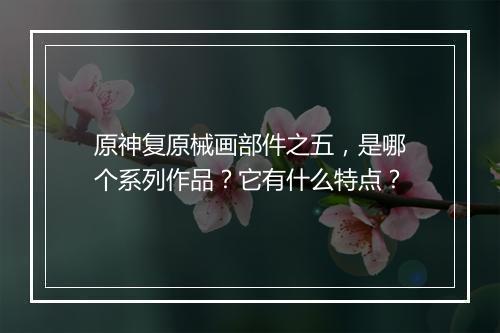 原神复原械画部件之五,是哪个系列作品?它有什么特点?