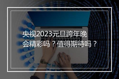央视2023元旦跨年晚会精彩吗？值得期待吗？