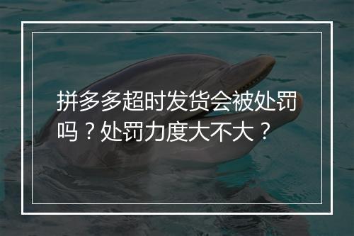 拼多多超时发货会被处罚吗？处罚力度大不大？