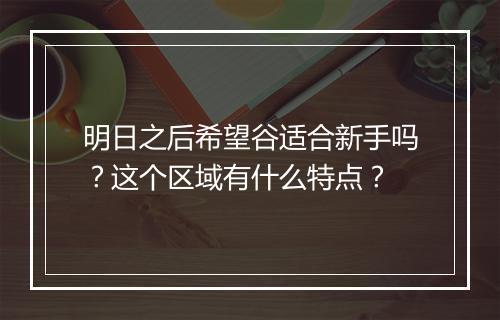 明日之后希望谷适合新手吗？这个区域有什么特点？