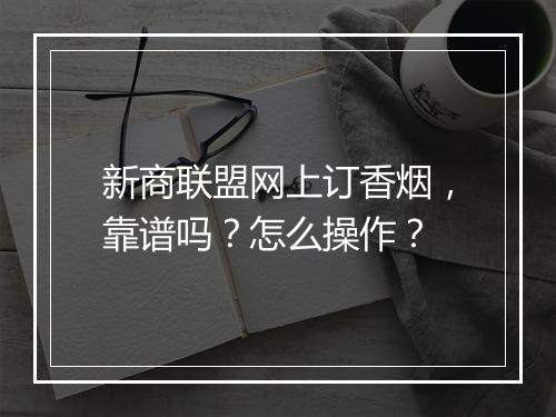 新商联盟网上订香烟，靠谱吗？怎么操作？