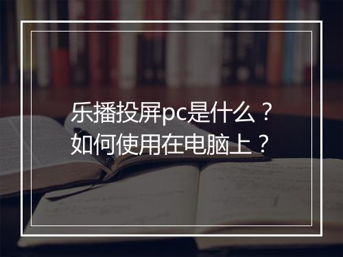 乐播投屏pc是什么?如何使用在电脑上?