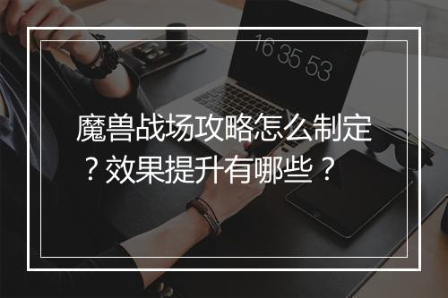 魔兽战场攻略怎么制定？效果提升有哪些？