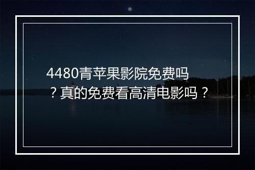 4480青苹果影院免费吗？真的免费看高清电影吗？
